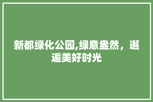 新都绿化公园,绿意盎然，邂逅美好时光