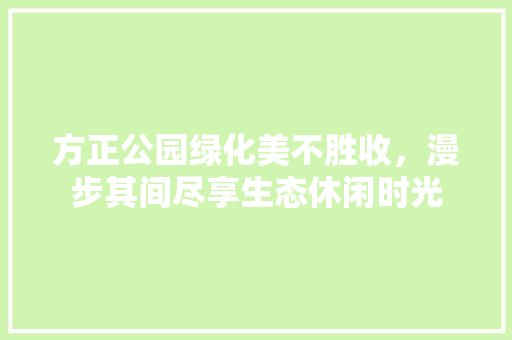 方正公园绿化美不胜收，漫步其间尽享生态休闲时光