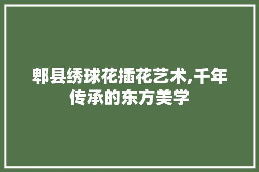 郫县绣球花插花艺术,千年传承的东方美学