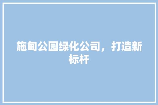 施甸公园绿化公司，打造新标杆