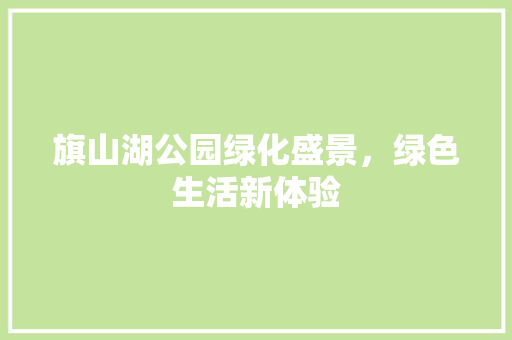 旗山湖公园绿化盛景，绿色生活新体验