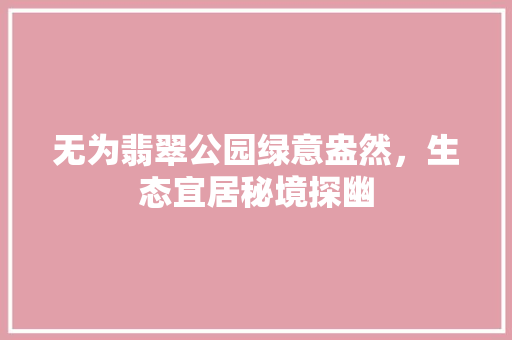 无为翡翠公园绿意盎然，生态宜居秘境探幽