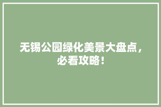 无锡公园绿化美景大盘点，必看攻略！