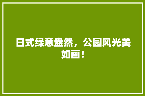 日式绿意盎然，公园风光美如画！