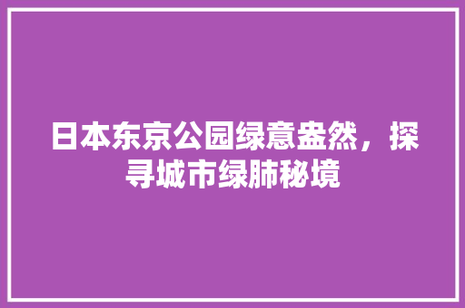 日本东京公园绿意盎然，探寻城市绿肺秘境