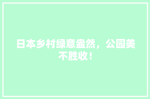 日本乡村绿意盎然，公园美不胜收！