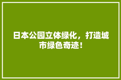 日本公园立体绿化，打造城市绿色奇迹！