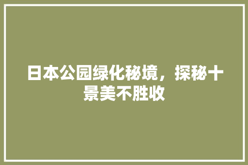 日本公园绿化秘境，探秘十景美不胜收