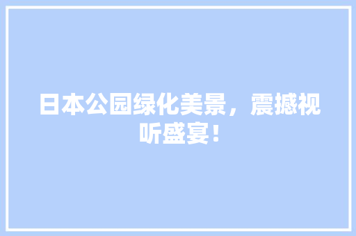 日本公园绿化美景，震撼视听盛宴！