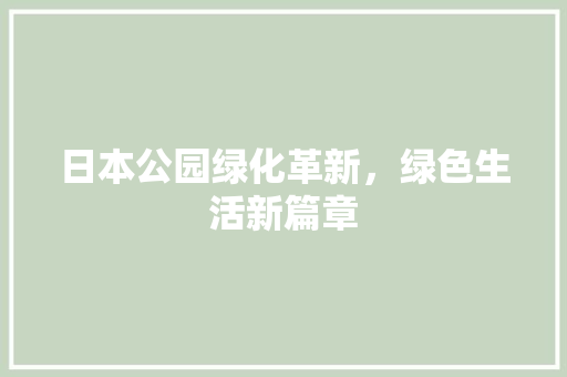 日本公园绿化革新，绿色生活新篇章