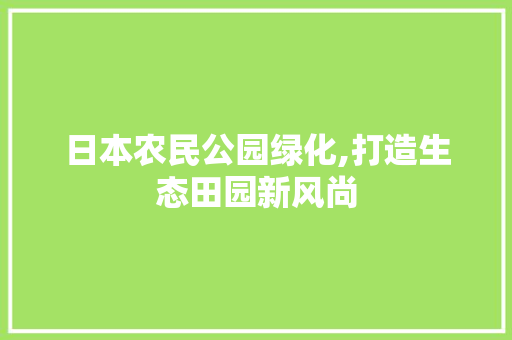 日本农民公园绿化,打造生态田园新风尚