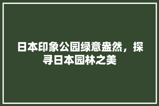 日本印象公园绿意盎然，探寻日本园林之美