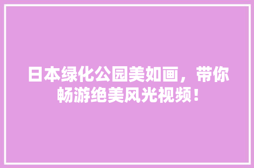 日本绿化公园美如画，带你畅游绝美风光视频！