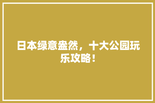 日本绿意盎然，十大公园玩乐攻略！