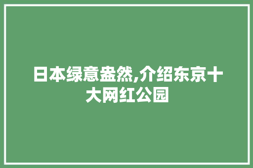 日本绿意盎然,介绍东京十大网红公园
