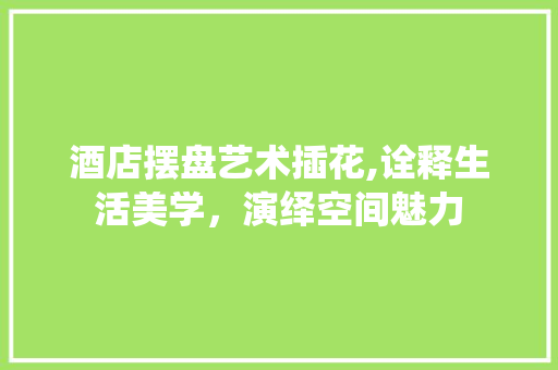 酒店摆盘艺术插花,诠释生活美学，演绎空间魅力