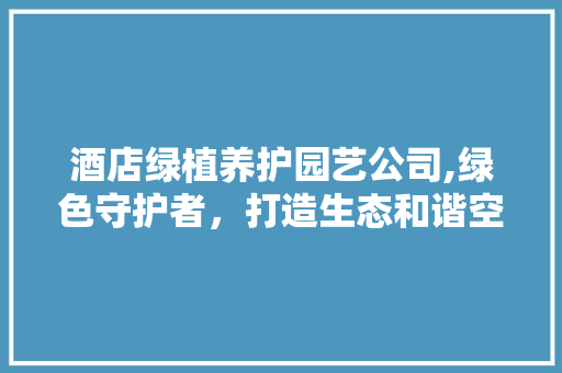 酒店绿植养护园艺公司,绿色守护者，打造生态和谐空间