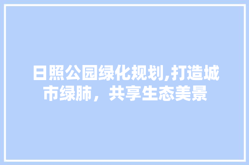 日照公园绿化规划,打造城市绿肺，共享生态美景