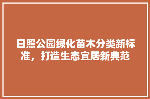 日照公园绿化苗木分类新标准，打造生态宜居新典范