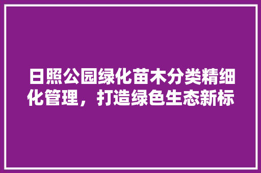 日照公园绿化苗木分类精细化管理，打造绿色生态新标杆