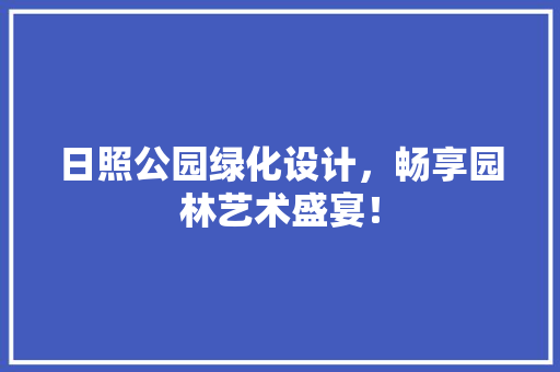 日照公园绿化设计，畅享园林艺术盛宴！