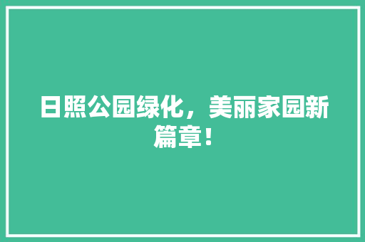 日照公园绿化，美丽家园新篇章！