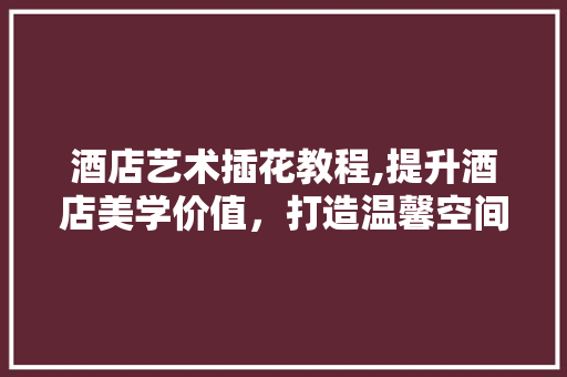 酒店艺术插花教程,提升酒店美学价值，打造温馨空间 嫁接育苗