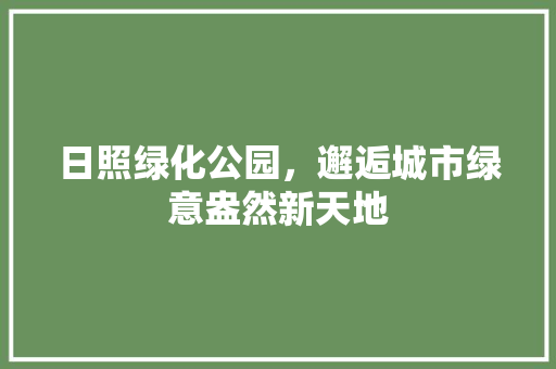 日照绿化公园，邂逅城市绿意盎然新天地