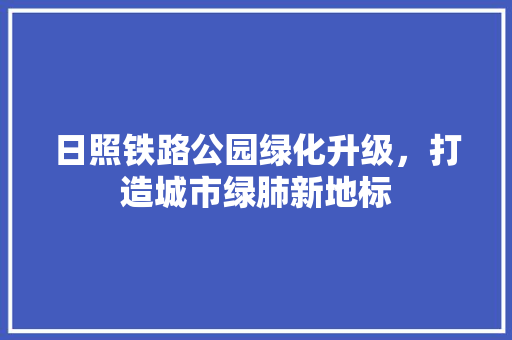 日照铁路公园绿化升级，打造城市绿肺新地标