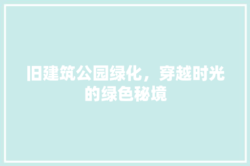旧建筑公园绿化，穿越时光的绿色秘境