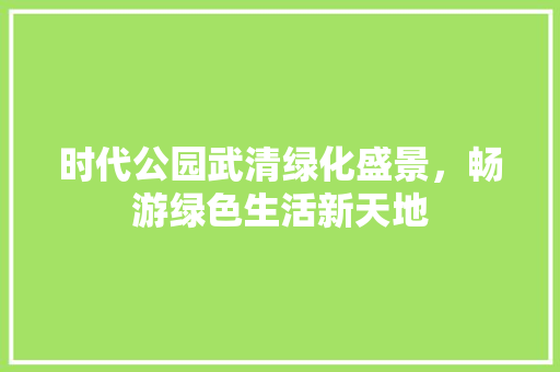 时代公园武清绿化盛景，畅游绿色生活新天地