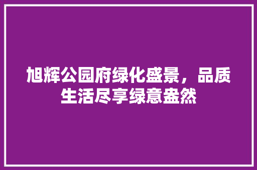 旭辉公园府绿化盛景，品质生活尽享绿意盎然