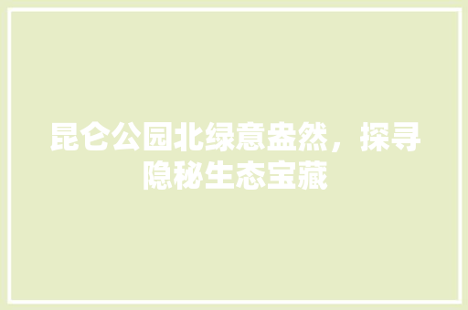 昆仑公园北绿意盎然，探寻隐秘生态宝藏