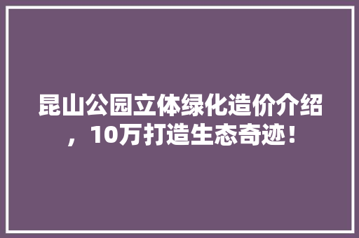 昆山公园立体绿化造价介绍，10万打造生态奇迹！