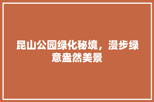 昆山公园绿化秘境，漫步绿意盎然美景