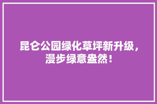 昆仑公园绿化草坪新升级，漫步绿意盎然！