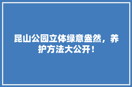 昆山公园立体绿意盎然，养护方法大公开！