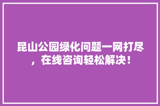 昆山公园绿化问题一网打尽，在线咨询轻松解决！