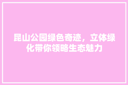 昆山公园绿色奇迹，立体绿化带你领略生态魅力