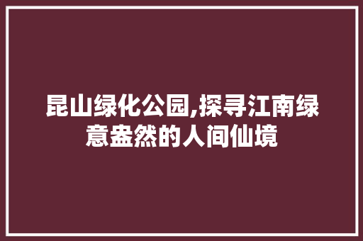 昆山绿化公园,探寻江南绿意盎然的人间仙境