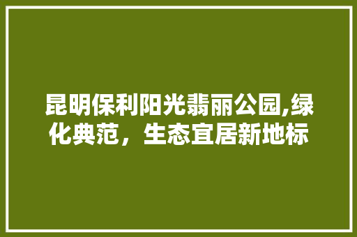 昆明保利阳光翡丽公园,绿化典范，生态宜居新地标