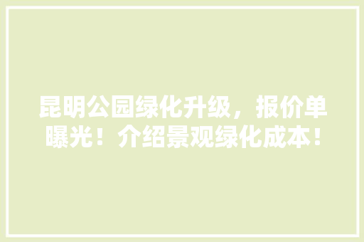 昆明公园绿化升级，报价单曝光！介绍景观绿化成本！