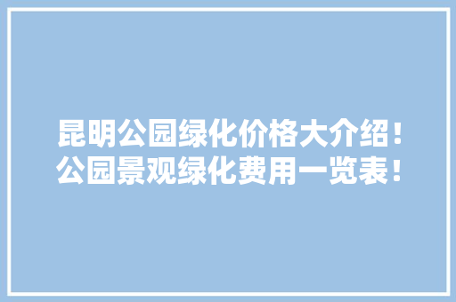 昆明公园绿化价格大介绍！公园景观绿化费用一览表！