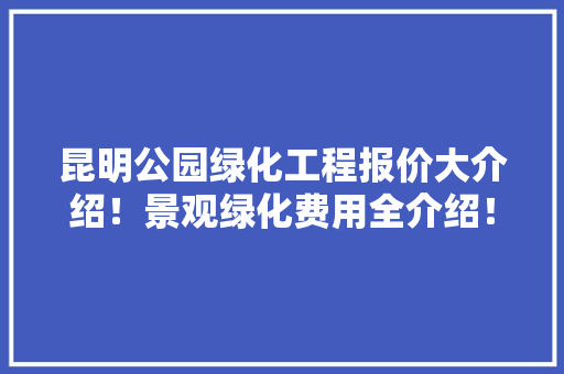 昆明公园绿化工程报价大介绍！景观绿化费用全介绍！