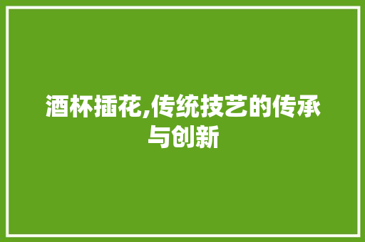 酒杯插花,传统技艺的传承与创新