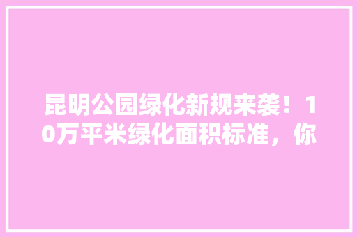 昆明公园绿化新规来袭！10万平米绿化面积标准，你达标了吗