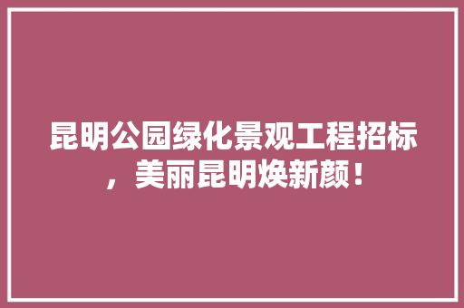 昆明公园绿化景观工程招标，美丽昆明焕新颜！