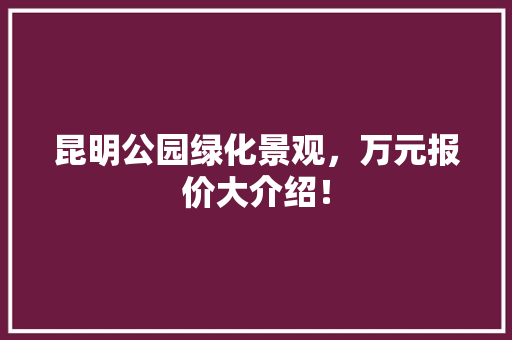 昆明公园绿化景观，万元报价大介绍！