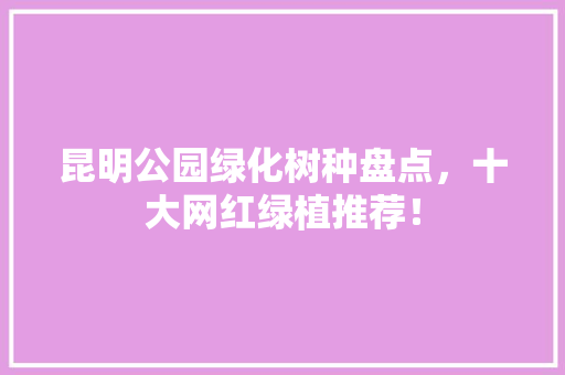 昆明公园绿化树种盘点，十大网红绿植推荐！
