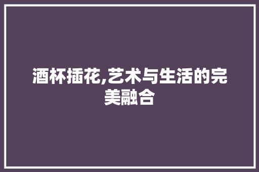 酒杯插花,艺术与生活的完美融合